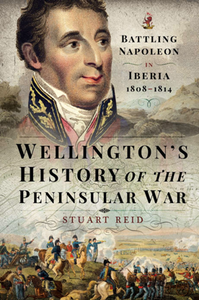 Wellington's History of the Peninsular War : Battling Napoleon in Iberia 1808–1814