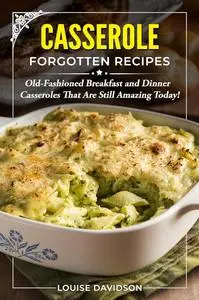 Casserole Forgotten Recipes: Old-Fashioned Breakfast and Dinner Casseroles That Are Still Amazing Today!