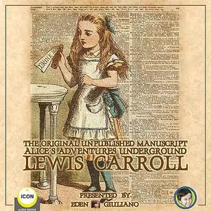 «The Original Unpublished Manuscript Alice’s Adventures Underground» by Lewis Carroll