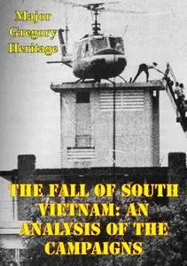 «Fall Of South Vietnam: An Analysis Of The Campaigns» by Major Gregory Heritage