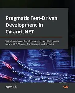 Pragmatic Test-Driven Development in C# and .NET: Write loosely coupled, documented, and high-quality code with DDD