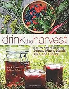 Drink the Harvest: Making and Preserving Juices, Wines, Meads, Teas, and Ciders