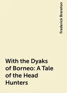 «With the Dyaks of Borneo: A Tale of the Head Hunters» by Frederick Brereton