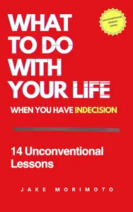 What to Do With Your Life When You Have Indecision: 14 Unconventional Lessons