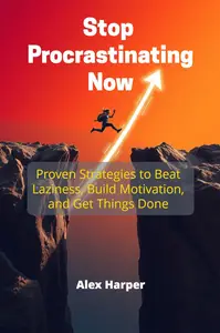 Stop Procrastinating Now: Proven Strategies to Beat Laziness, Build Motivation, and Get Things Done