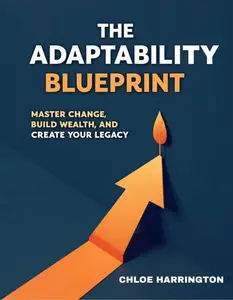 The Adaptability Blueprint: Master Change, Build Wealth, and Create Your Legacy