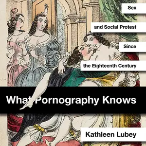 What Pornography Knows: Sex and Social Protest Since the Eighteenth Century