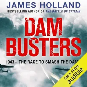 Dam Busters: The True Story of the Inventors and Airmen Who Led the Devastating Raid to Smash German Dams in 1943 [Audiobook]