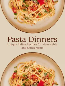 Pasta Dinners: Unique Italian Recipes for Memorable and Quick Meals
