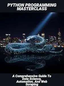 Python Programming Masterclass: A Comprehensive Guide To Data Science, Automation, And Web Scraping