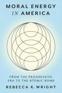 Moral Energy in America: From the Progressive Era to the Atomic Bomb (Energy Humanities)