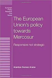 The European Union's policy towards Mercosur: Responsive Not Strategic (European Policy Research Unit Series MUP)