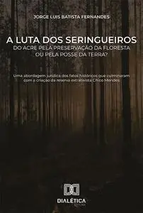 «A luta dos seringueiros do Acre pela preservação da floresta ou pela posse da terra» by Jorge Luis Batista Fernandes