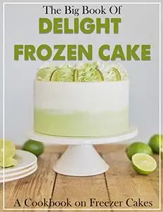 The Big Book Of Delight Frozen Cake Recipes - A Cookbook on Freezer Cakes
