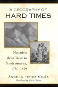 A Geography of Hard Times: Narratives About Travel to South America, 1780-1849 by Angela Perez Mejia [Repost]
