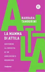 Barbara Tamborini - La mamma di Attila. Sostenere la crescita di un adolescente guerriero
