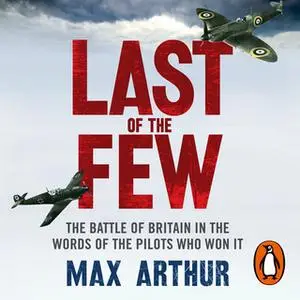 «Last of the Few: The Battle of Britain in the Words of the Pilots Who Won It» by Max Arthur