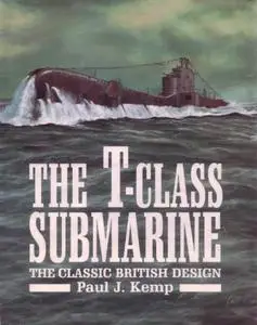 The T Class Submarine. The Classic British Design by Paul J. Kemp