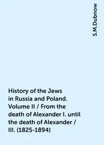 «History of the Jews in Russia and Poland. Volume II / From the death of Alexander I. until the death of Alexander / III