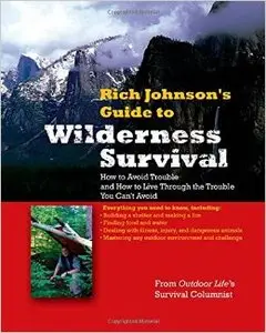 Rich Johnson's Guide to Wilderness Survival: How to Avoid Trouble and How to Live Through the Trouble You Can't Avoid