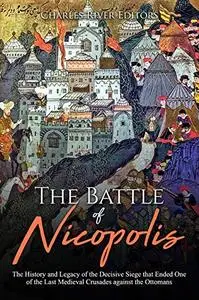 The Battle of Nicopolis: The History and Legacy of the Decisive Siege that Ended One of the Last Medieval