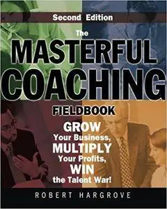 The Masterful Coaching Fieldbook: Grow Your Business, Multiply Your Profits, Win the Talent War! (Repost)