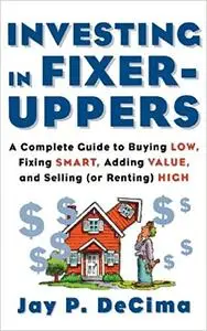 Investing in Fixer-Uppers : A Complete Guide to Buying Low, Fixing Smart, Adding Value, and Selling