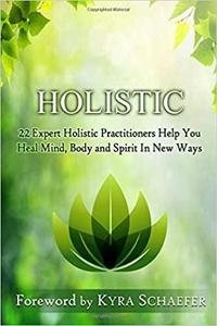 Holistic: 22 Expert Holistic Practitioners Help You Heal Mind, Body And Spirit In New Ways (Transformation)