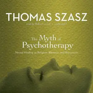 The Myth of Psychotherapy: Mental Healing as Religion, Rhetoric, and Repression [Audiobook]