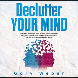 «Declutter Your Mind: Live like a Minimalist for a Simpler, More Disciplined and Much Happier Life: Why Minimalism and t