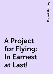 «A Project for Flying: In Earnest at Last!» by Robert Hardley