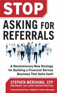 Stop Asking for Referrals:  A Revolutionary New Strategy for Building a Financial Service Business that Sells Itself