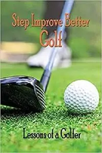 Step Improve Better Golf: Lessons of a Golfer: How to Play Better Golf
