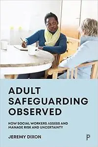 Adult Safeguarding Observed: How Social Workers Assess and Manage Risk and Uncertainty