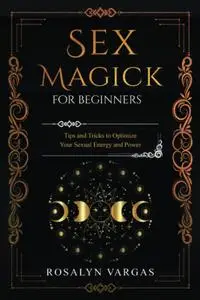 Sex Magick for Beginners: Tips and Tricks to Optimize Your Sexual Energy and Power