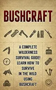 BUSHCRAFT: A Complete Wilderness Survival Guide! How to Survive in the Wild using Bushcraft