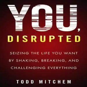 «You, Disrupted: Seizing the Life You Want by Shaking, Breaking, and Challenging Everything» by Todd Mitchem