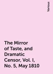 «The Mirror of Taste, and Dramatic Censor, Vol. I, No. 5, May 1810» by Various