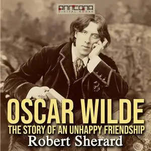 «Oscar Wilde: The Story of an Unhappy Friendship» by Robert Sherard