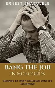 BANG THE JOB IN 60 SECONDS: ANSWERS TO EVERY CHALLENGE WITH JOB INTERVIEWS