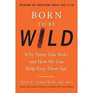 Born to Be Wild: Why Teens Take Risks, and How We Can Help Keep Them Safe [Audiobook]