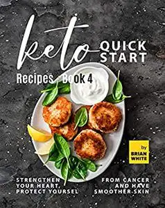 Keto Quick Start Recipes: Strengthen Your Heart, Protect Yourself from Cancer and Have Smoother Skin