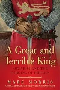 A Great and Terrible King: Edward I and the Forging of Britain