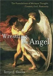 Wrestling the Angel: The Foundations of Mormon Thought: Cosmos, God, Humanity