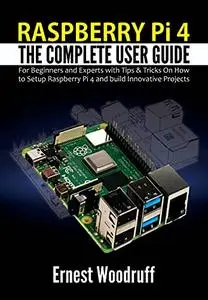 Raspberry Pi 4: The Complete User Guide for Beginners and Experts with Tips & Tricks On How to Setup Raspberry Pi 4