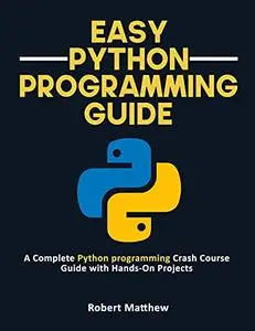 Easy Python Programming Guide: A Complete Python programming Crash Course Guide with Hands-On Projects