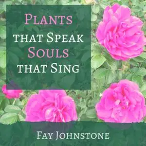 «Plants that Speak Souls that Sing: Transform Your Life with the Spirit of Plants» by Fay Johnstone