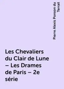 «Les Chevaliers du Clair de Lune – Les Drames de Paris – 2e série» by Pierre Alexis Ponson du Terrail