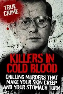 Killers in Cold Blood: Chilling Murders That Make Your Skin Creep and Your Stomach Turn