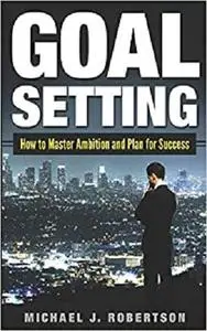 GOAL SETTING: How to Master Ambition and Plan for Success